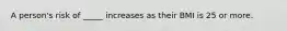 A person's risk of _____ increases as their BMI is 25 or more.