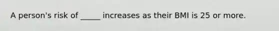 A person's risk of _____ increases as their BMI is 25 or more.