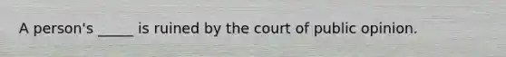 A person's _____ is ruined by the court of public opinion.