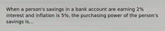 When a person's savings in a bank account are earning 2% interest and inflation is 5%, the purchasing power of the person's savings is...