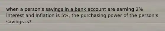 when a person's savings in a bank account are earning 2% interest and inflation is 5%, the purchasing power of the person's savings is?