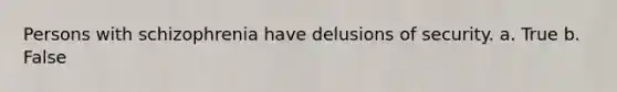 Persons with schizophrenia have delusions of security. a. True b. False