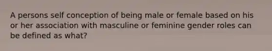 A persons self conception of being male or female based on his or her association with masculine or feminine gender roles can be defined as what?