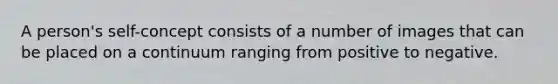 A person's self-concept consists of a number of images that can be placed on a continuum ranging from positive to negative.