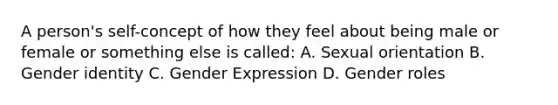 A person's self-concept of how they feel about being male or female or something else is called: A. Sexual orientation B. Gender identity C. Gender Expression D. Gender roles