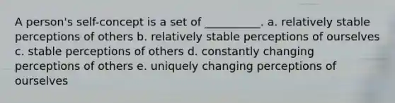 A person's self-concept is a set of __________. a. relatively stable perceptions of others b. relatively stable perceptions of ourselves c. stable perceptions of others d. constantly changing perceptions of others e. uniquely changing perceptions of ourselves