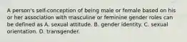 A person's self-conception of being male or female based on his or her association with masculine or feminine gender roles can be defined as A. sexual attitude. B. gender identity. C. sexual orientation. D. transgender.