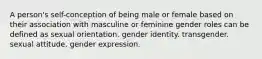 A person's self-conception of being male or female based on their association with masculine or feminine gender roles can be defined as sexual orientation. gender identity. transgender. sexual attitude. gender expression.