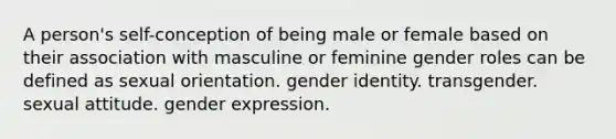 A person's self-conception of being male or female based on their association with masculine or feminine gender roles can be defined as sexual orientation. gender identity. transgender. sexual attitude. gender expression.