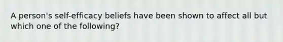 A person's self-efficacy beliefs have been shown to affect all but which one of the following?
