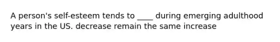 A person's self-esteem tends to ____ during emerging adulthood years in the US. decrease remain the same increase