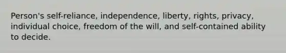 Person's self-reliance, independence, liberty, rights, privacy, individual choice, freedom of the will, and self-contained ability to decide.