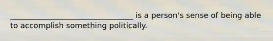 ________________________________ is a person's sense of being able to accomplish something politically.