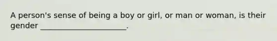 A person's sense of being a boy or girl, or man or woman, is their gender ______________________.