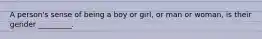 A person's sense of being a boy or girl, or man or woman, is their gender _________.