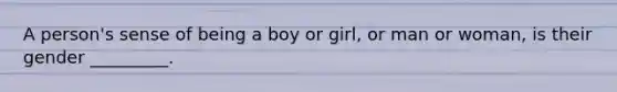 A person's sense of being a boy or girl, or man or woman, is their gender _________.