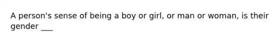 A person's sense of being a boy or girl, or man or woman, is their gender ___