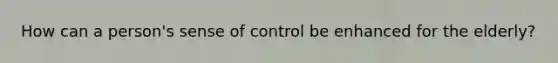 How can a person's sense of control be enhanced for the elderly?