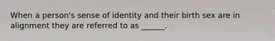 When a person's sense of identity and their birth sex are in alignment they are referred to as ______.