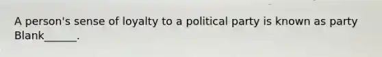 A person's sense of loyalty to a political party is known as party Blank______.