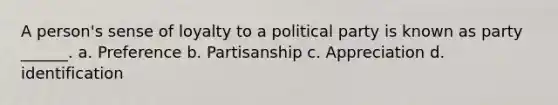 A person's sense of loyalty to a political party is known as party ______. a. Preference b. Partisanship c. Appreciation d. identification