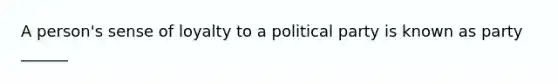 A person's sense of loyalty to a political party is known as party ______