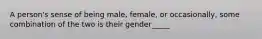 A person's sense of being male, female, or occasionally, some combination of the two is their gender_____