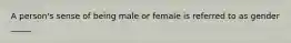 A person's sense of being male or female is referred to as gender _____