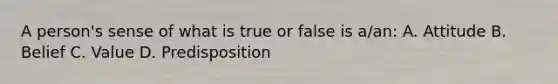 A person's sense of what is true or false is a/an: A. Attitude B. Belief C. Value D. Predisposition