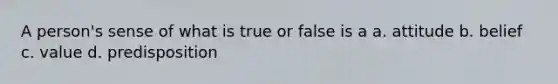 A person's sense of what is true or false is a a. attitude b. belief c. value d. predisposition