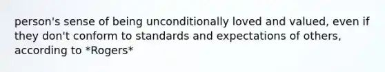 person's sense of being unconditionally loved and valued, even if they don't conform to standards and expectations of others, according to *Rogers*