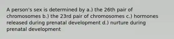 A person's sex is determined by a.) the 26th pair of chromosomes b.) the 23rd pair of chromosomes c.) hormones released during prenatal development d.) nurture during prenatal development