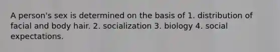 A person's sex is determined on the basis of 1. distribution of facial and body hair. 2. socialization 3. biology 4. social expectations.