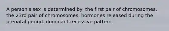 A person's sex is determined by: the first pair of chromosomes. the 23rd pair of chromosomes. hormones released during the prenatal period. dominant-recessive pattern.