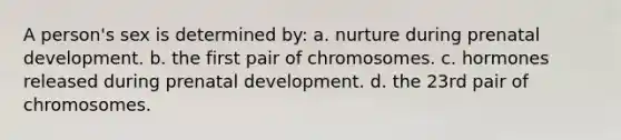 A person's sex is determined by: a. nurture during prenatal development. b. the first pair of chromosomes. c. hormones released during prenatal development. d. the 23rd pair of chromosomes.