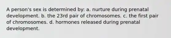 A person's sex is determined by: a. nurture during prenatal development. b. the 23rd pair of chromosomes. c. the first pair of chromosomes. d. hormones released during prenatal development.