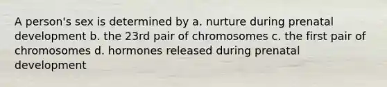 A person's sex is determined by a. nurture during prenatal development b. the 23rd pair of chromosomes c. the first pair of chromosomes d. hormones released during prenatal development