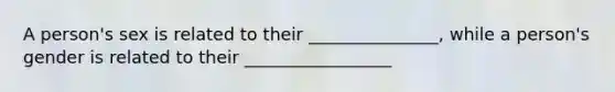 A person's sex is related to their _______________, while a person's gender is related to their _________________