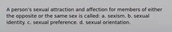 A person's sexual attraction and affection for members of either the opposite or the same sex is called: a. sexism. b. sexual identity. c. sexual preference. d. sexual orientation.