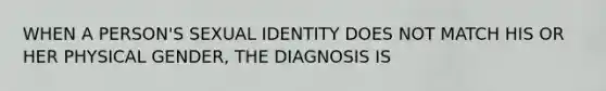 WHEN A PERSON'S SEXUAL IDENTITY DOES NOT MATCH HIS OR HER PHYSICAL GENDER, THE DIAGNOSIS IS