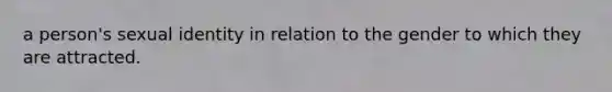 a person's sexual identity in relation to the gender to which they are attracted.