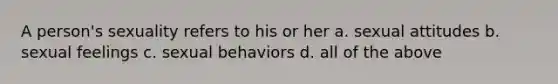 A person's sexuality refers to his or her a. sexual attitudes b. sexual feelings c. sexual behaviors d. all of the above