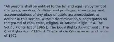 "All persons shall be entitled to the full and equal enjoyment of the goods, services, facilities, and privileges, advantages, and accommodations of any place of public accommodation, as defined in this section, without discrimination or segregation on the ground of race, color, religion, or national origin..." a. The Voting Rights Act of 1965 b. The Equal Rights Amendment c. The Civil Rights Act of 1964 d. Title IX of the Education Amendments of 1972