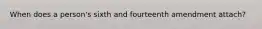 When does a person's sixth and fourteenth amendment attach?