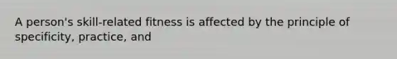A person's skill-related fitness is affected by the principle of specificity, practice, and