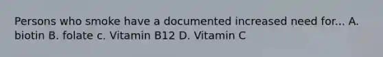 Persons who smoke have a documented increased need for... A. biotin B. folate c. Vitamin B12 D. Vitamin C