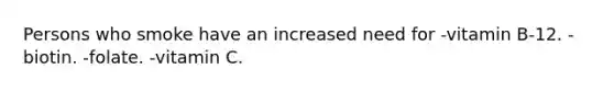 Persons who smoke have an increased need for -vitamin B-12. -biotin. -folate. -vitamin C.