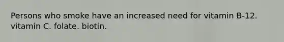 Persons who smoke have an increased need for vitamin B-12. vitamin C. folate. biotin.
