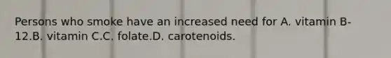 Persons who smoke have an increased need for A. vitamin B-12.B. vitamin C.C. folate.D. carotenoids.