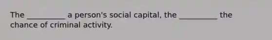 The __________ a person's social capital, the __________ the chance of criminal activity.